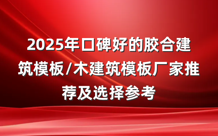 2025年口碑好的胶合建筑模板/木建筑模板厂家推荐及选择参考