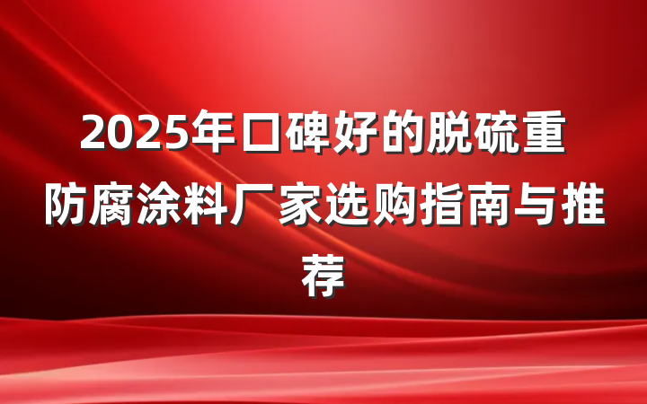 2025年口碑好的脱硫重防腐涂料厂家选购指南与推荐