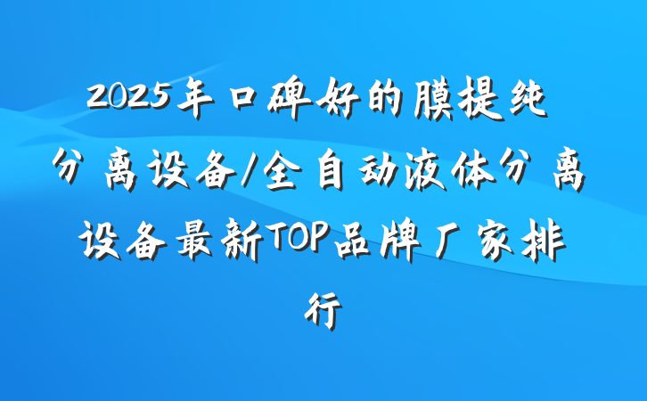 2025年口碑好的膜提纯分离设备/全自动液体分离设备最新TOP品牌厂家排行