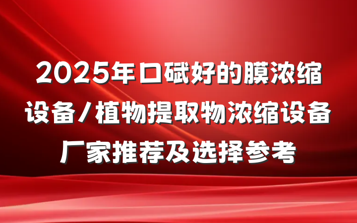 2025年口碑好的膜浓缩设备/植物提取物浓缩设备厂家推荐及选择参考