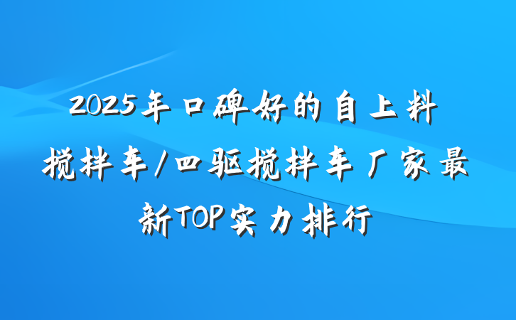 2025年口碑好的自上料搅拌车/四驱搅拌车厂家最新TOP实力排行