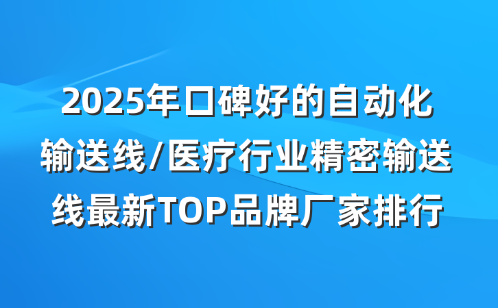 2025年口碑好的自动化输送线/医疗行业精密输送线最新TOP品牌厂家排行
