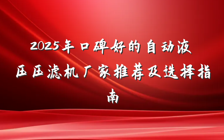2025年口碑好的自动液压压滤机厂家推荐及选择指南