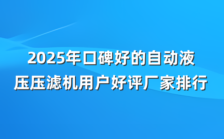 2025年口碑好的自动液压压滤机用户好评厂家排行