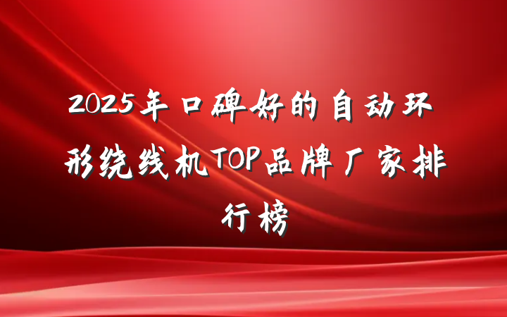 2025年口碑好的自动环形绕线机TOP品牌厂家排行榜