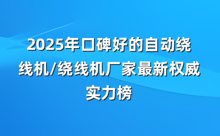 2025年口碑好的自动绕线机/绕线机厂家最新权威实力榜