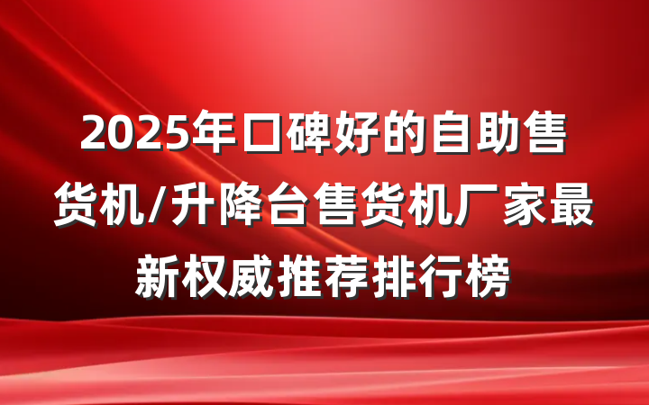 2025年口碑好的自助售货机/升降台售货机厂家最新权威推荐排行榜
