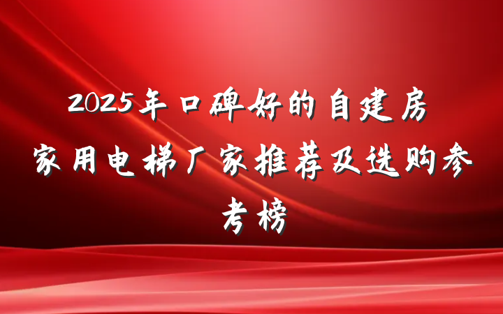 2025年口碑好的自建房家用电梯厂家推荐及选购参考榜