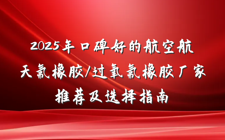 2025年口碑好的航空航天氟橡胶/过氧氟橡胶厂家推荐及选择指南