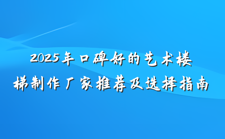 2025年口碑好的艺术楼梯制作厂家推荐及选择指南