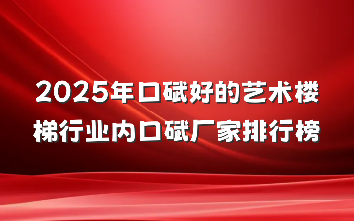 2025年口碑好的艺术楼梯行业内口碑厂家排行榜