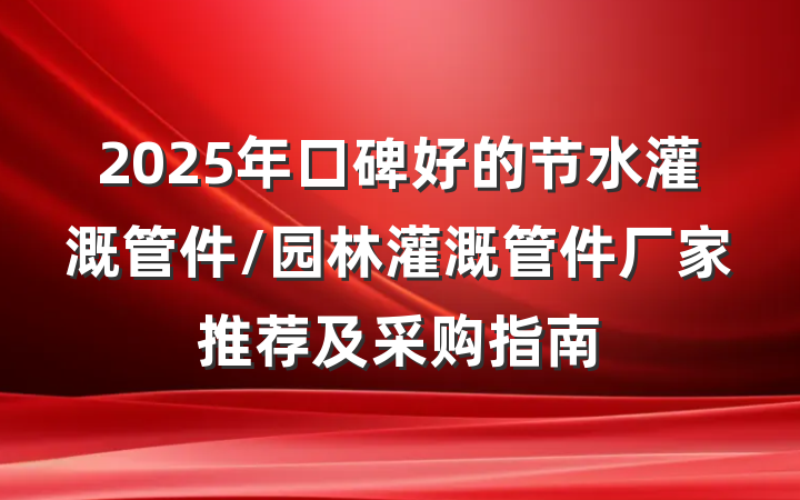 2025年口碑好的节水灌溉管件/园林灌溉管件厂家推荐及采购指南
