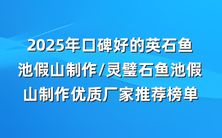 2025年口碑好的英石鱼池假山制作/灵璧石鱼池假山制作优质厂家推荐榜单