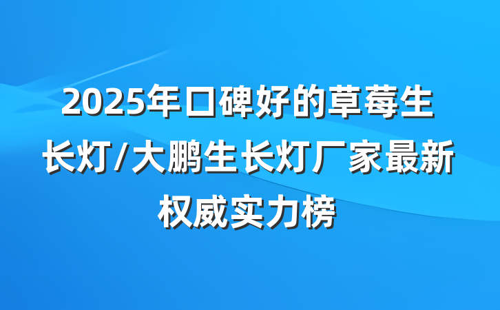 2025年口碑好的草莓生长灯/大鹏生长灯厂家最新权威实力榜