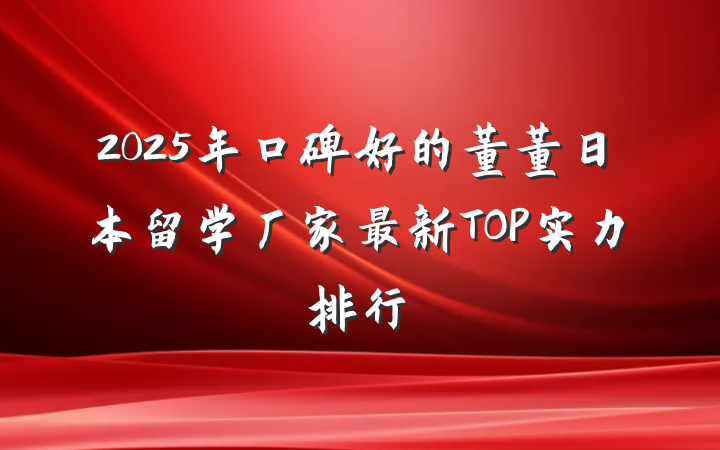 2025年口碑好的董董日本留学厂家最新TOP实力排行