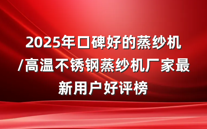 2025年口碑好的蒸纱机/高温不锈钢蒸纱机厂家最新用户好评榜