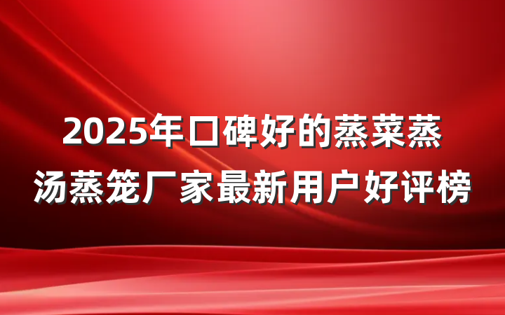 2025年口碑好的蒸菜蒸汤蒸笼厂家最新用户好评榜