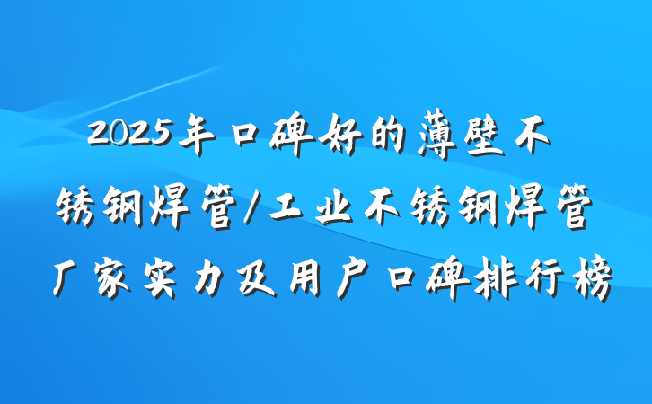 2025年口碑好的薄壁不锈钢焊管/工业不锈钢焊管厂家实力及用户口碑排行榜