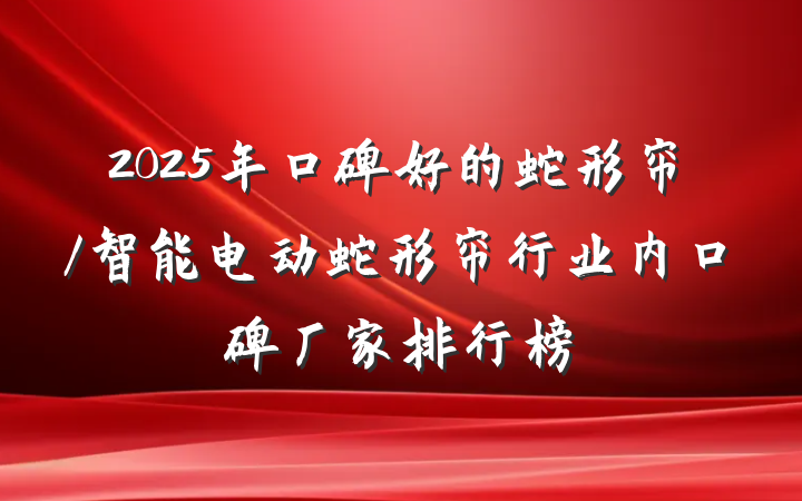 2025年口碑好的蛇形帘/智能电动蛇形帘行业内口碑厂家排行榜