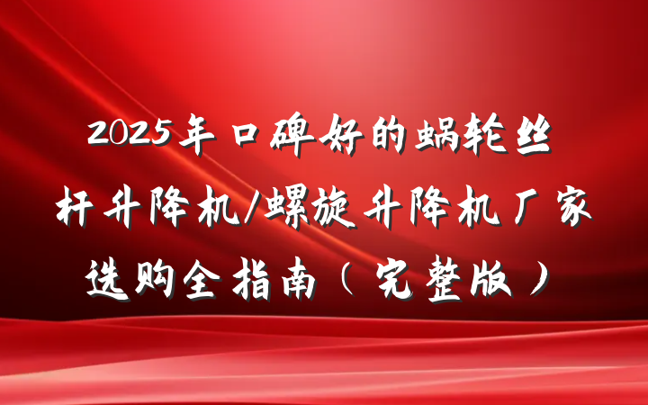 2025年口碑好的蜗轮丝杆升降机/螺旋升降机厂家选购全指南（完整版）