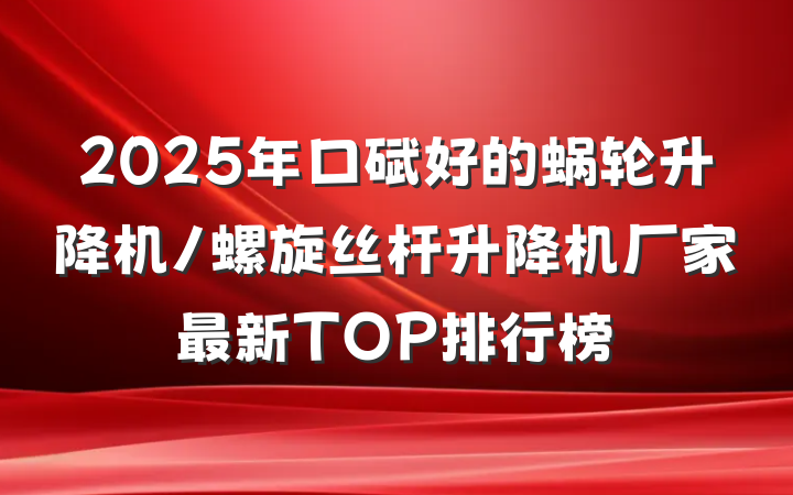 2025年口碑好的蜗轮升降机/螺旋丝杆升降机厂家最新TOP排行榜