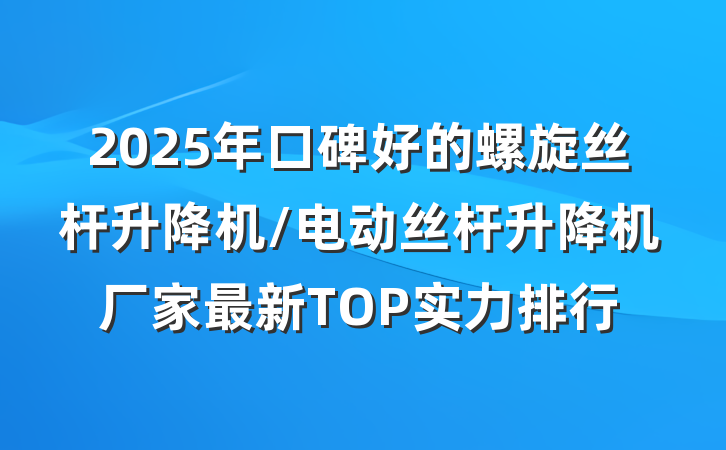 2025年口碑好的螺旋丝杆升降机/电动丝杆升降机厂家最新TOP实力排行