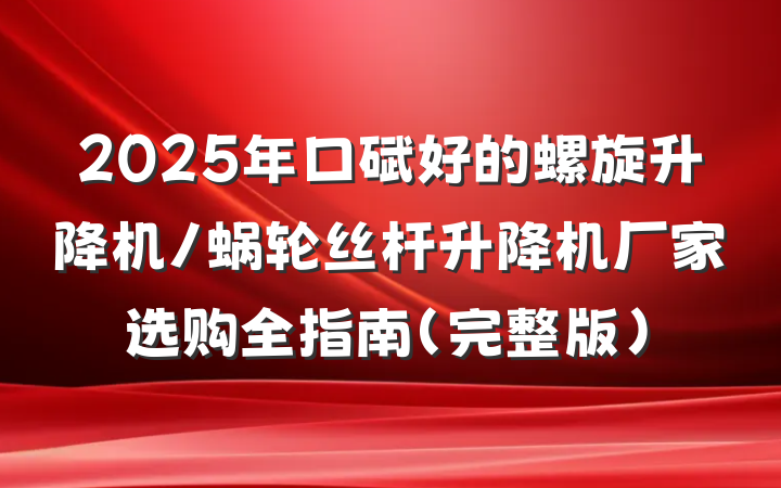 2025年口碑好的螺旋升降机/蜗轮丝杆升降机厂家选购全指南（完整版）