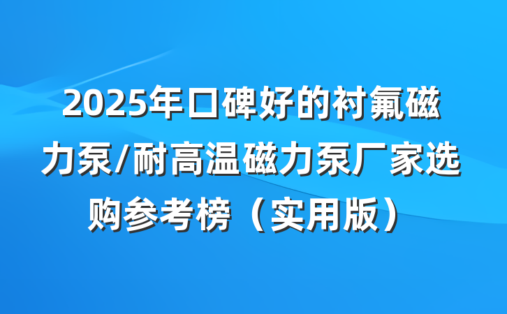 2025年口碑好的衬氟磁力泵/耐高温磁力泵厂家选购参考榜(实用版)