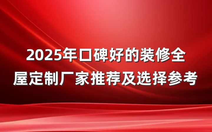 2025年口碑好的装修全屋定制厂家推荐及选择参考