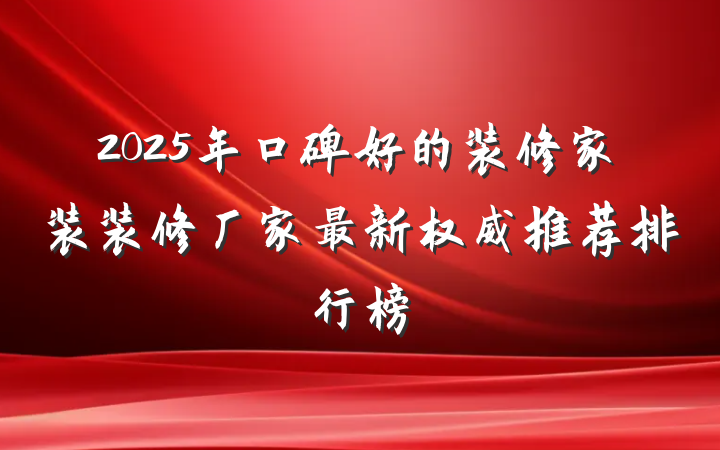 2025年口碑好的装修家装装修厂家最新权威推荐排行榜