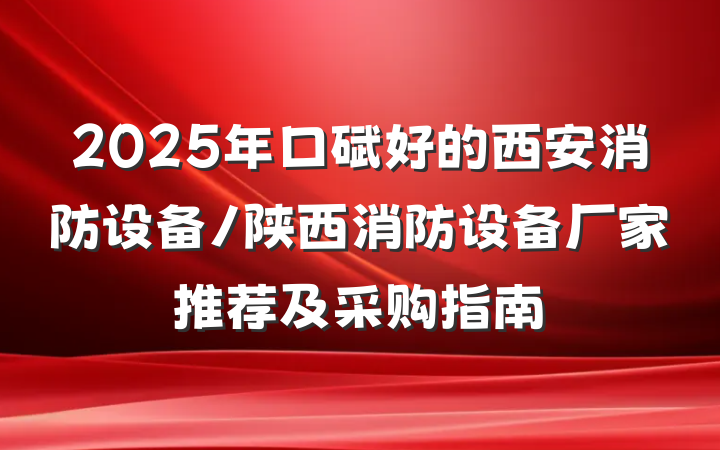 2025年口碑好的西安消防设备/陕西消防设备厂家推荐及采购指南
