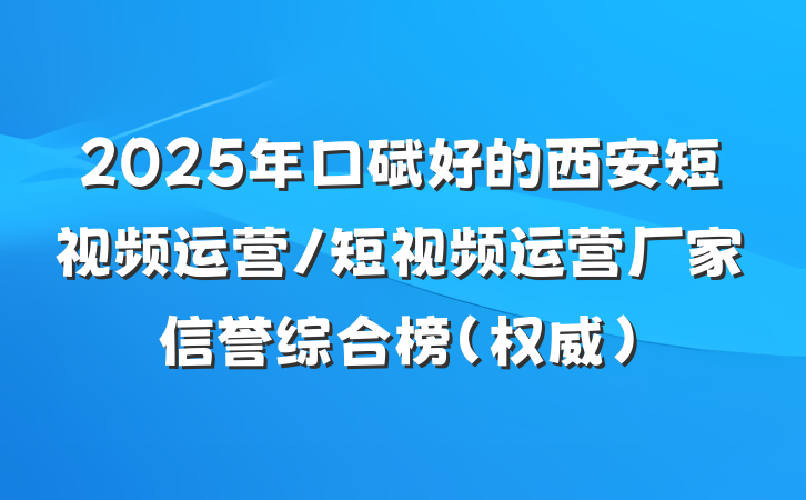 2025年口碑好的西安短视频运营/短视频运营厂家信誉综合榜（权威）