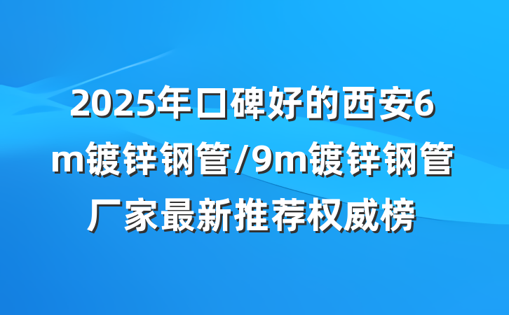 2025年口碑好的西安6m镀锌钢管/9m镀锌钢管厂家最新推荐权威榜