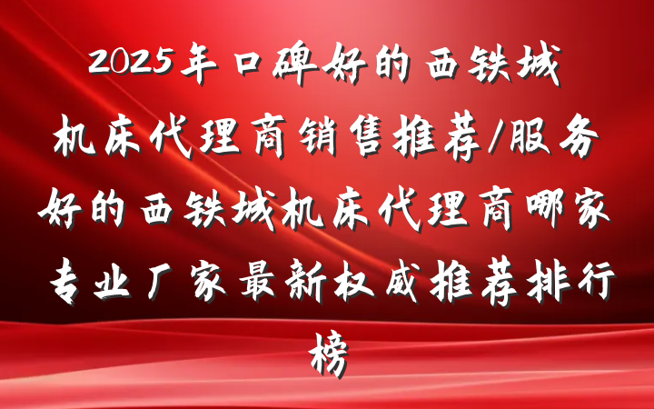 2025年口碑好的西铁城机床代理商销售推荐/服务好的西铁城机床代理商哪家专业厂家最新权威推荐排行榜