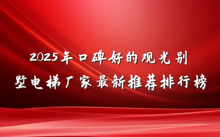 2025年口碑好的观光别墅电梯厂家最新推荐排行榜