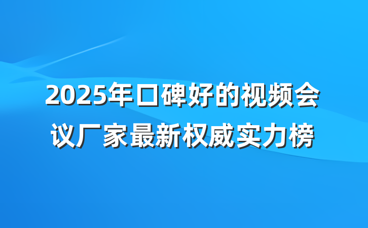 2025年口碑好的视频会议厂家最新权威实力榜