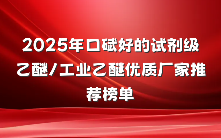 2025年口碑好的试剂级乙醚/工业乙醚优质厂家推荐榜单