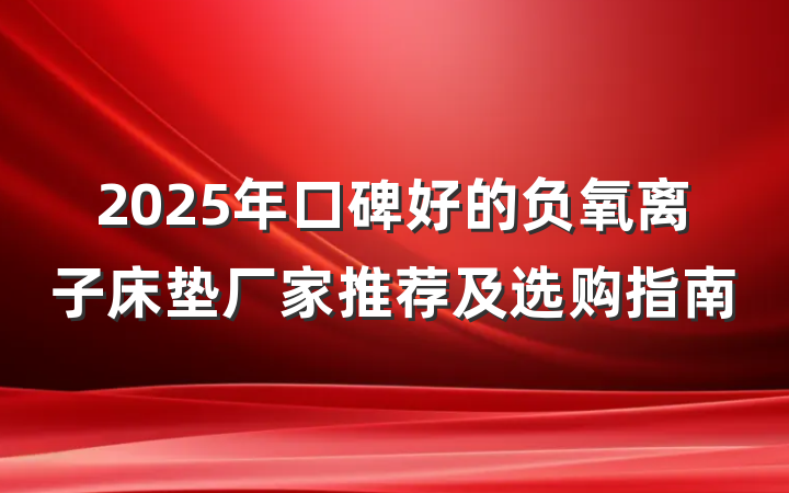 2025年口碑好的负氧离子床垫厂家推荐及选购指南