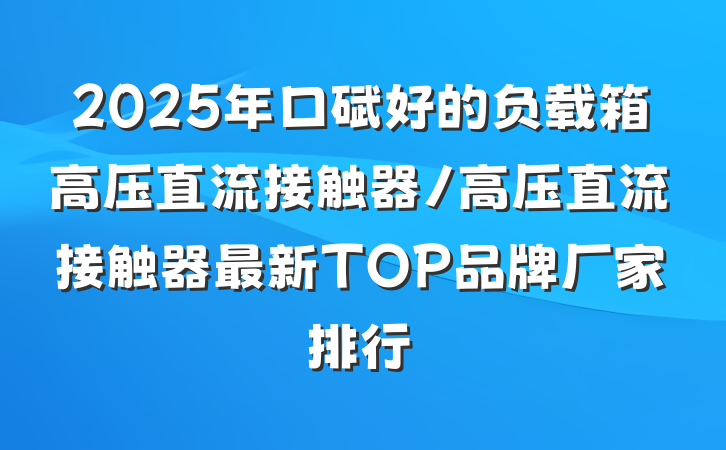 2025年口碑好的负载箱高压直流接触器/高压直流接触器最新TOP品牌厂家排行