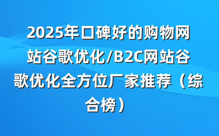 2025年口碑好的购物网站谷歌优化/B2C网站谷歌优化全方位厂家推荐(综合榜)