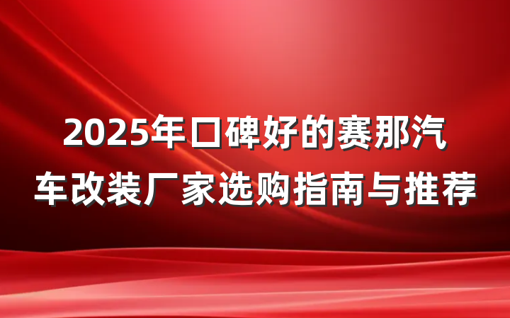 2025年口碑好的赛那汽车改装厂家选购指南与推荐