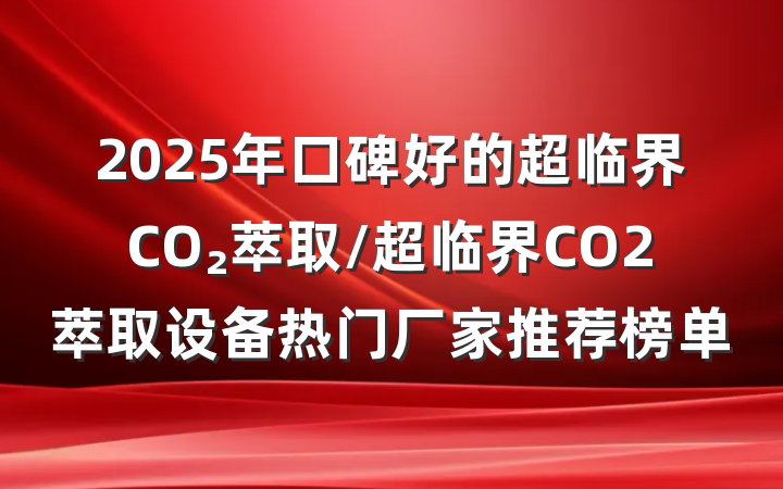 2025年口碑好的超临界CO₂萃取/超临界CO2萃取设备热门厂家推荐榜单