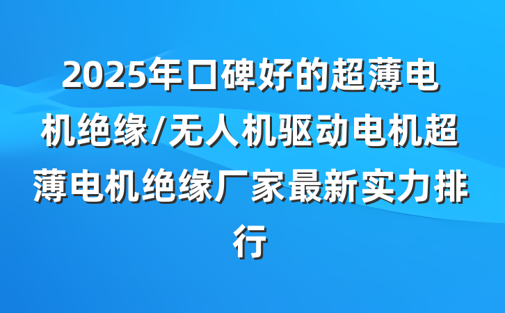 2025年口碑好的超薄电机绝缘/无人机驱动电机超薄电机绝缘厂家最新实力排行