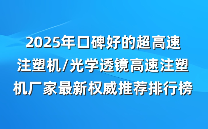 2025年口碑好的超高速注塑机/光学透镜高速注塑机厂家最新权威推荐排行榜