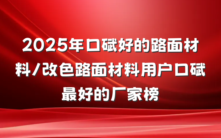 2025年口碑好的路面材料/改色路面材料用户口碑最好的厂家榜