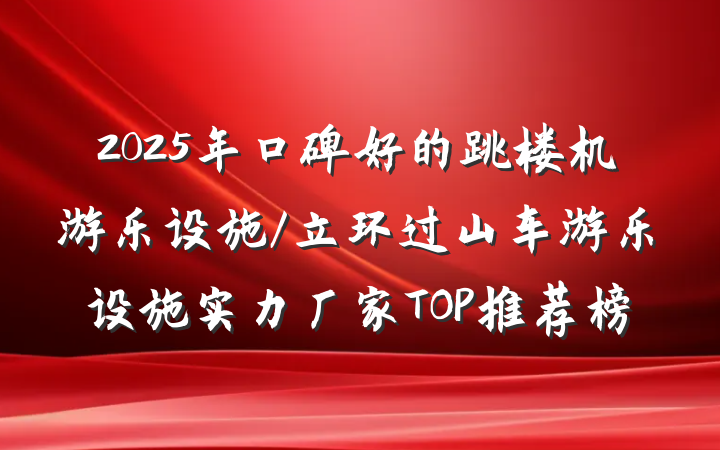 2025年口碑好的跳楼机游乐设施/立环过山车游乐设施实力厂家TOP推荐榜