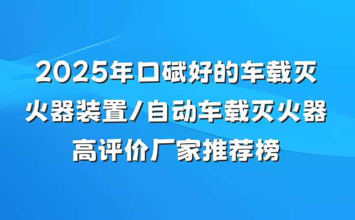 2025年口碑好的车载灭火器装置/自动车载灭火器高评价厂家推荐榜