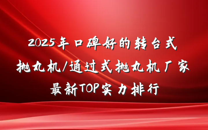2025年口碑好的转台式抛丸机/通过式抛丸机厂家最新TOP实力排行