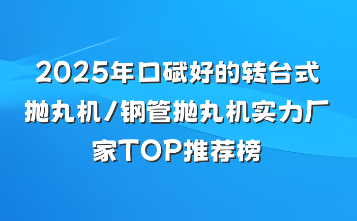 2025年口碑好的转台式抛丸机/钢管抛丸机实力厂家TOP推荐榜