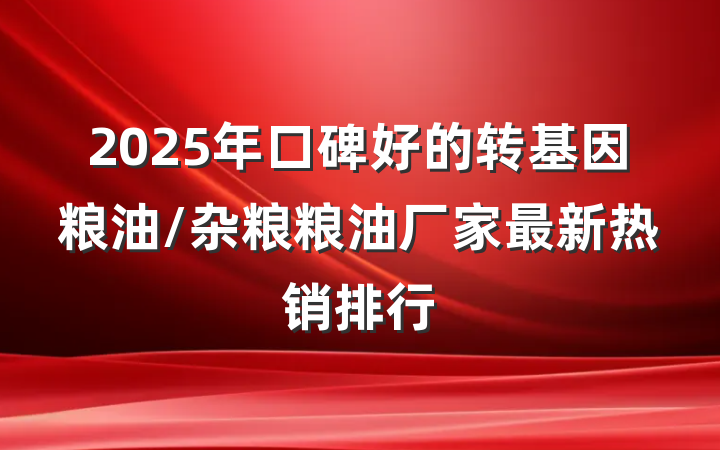 2025年口碑好的转基因粮油/杂粮粮油厂家最新热销排行